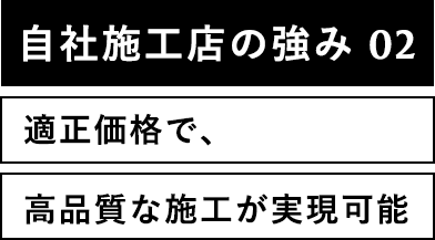 自社施工店の強み02適正価格で、高品質な施工が実現可能